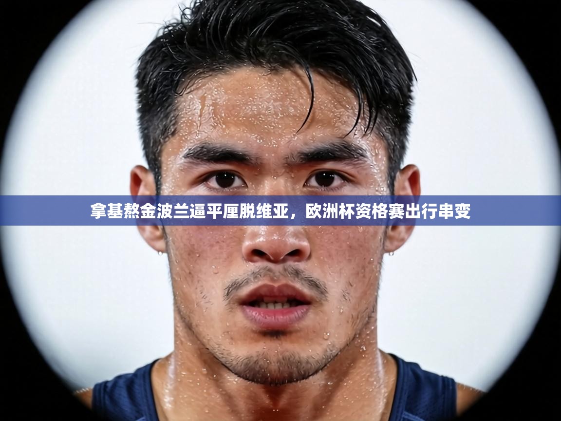 拿基熬金波兰逼平厘脱维亚，欧洲杯资格赛出行串变  第1张